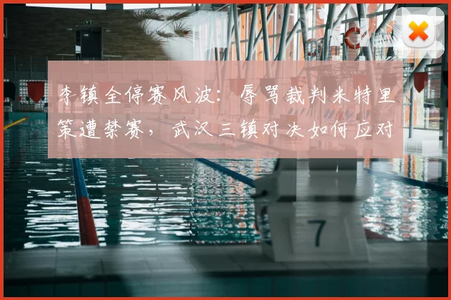 李镇全停赛风波:辱骂裁判米特里策遭禁赛,武汉三镇对决如何应对?