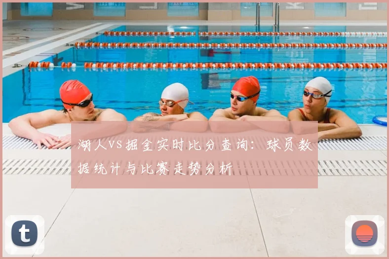 湖人vs掘金实时比分查询：球员数据统计与比赛走势分析