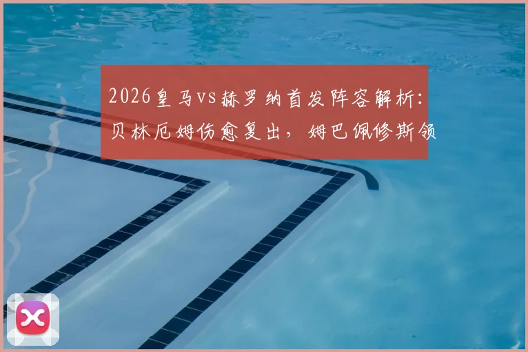 2026皇马vs赫罗纳首发阵容解析：贝林厄姆伤愈复出，姆巴佩修斯领衔锋线，比赛胜负预测