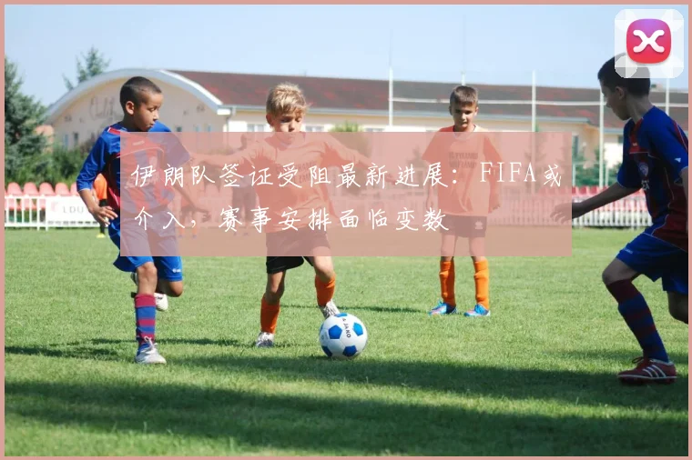 伊朗队签证受阻最新进展:FIFA或介入,赛事安排面临变数