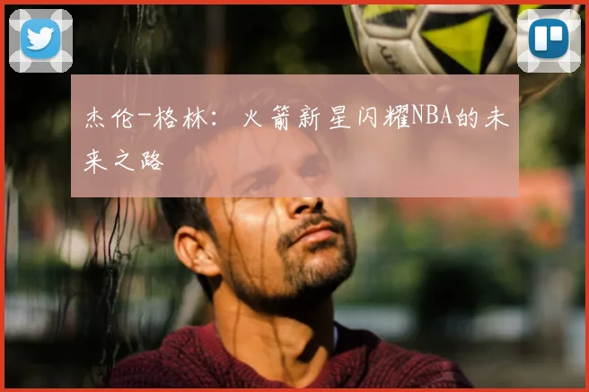 杰伦-格林:火箭新星闪耀NBA的未来之路