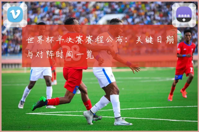 世界杯半决赛赛程公布:关键日期与对阵时间一览