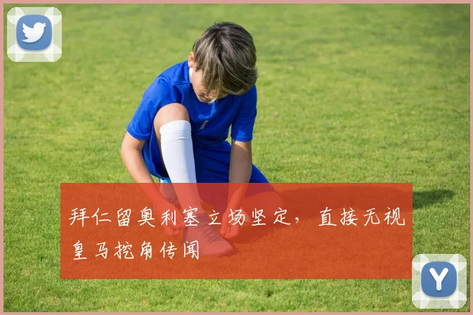拜仁留奥利塞立场坚定,直接无视皇马挖角传闻