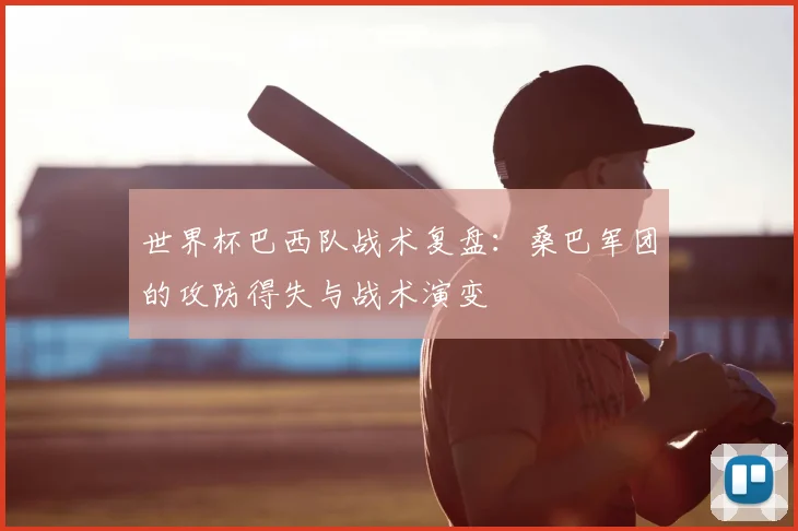 世界杯巴西队战术复盘：桑巴军团的攻防得失与战术演变