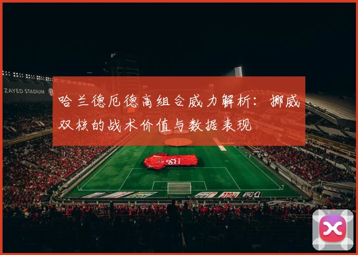 哈兰德厄德高组合威力解析:挪威双核的战术价值与数据表现
