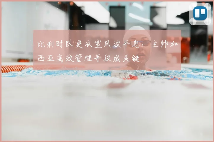 比利时队更衣室风波平息,主帅加西亚高效管理手段成关键