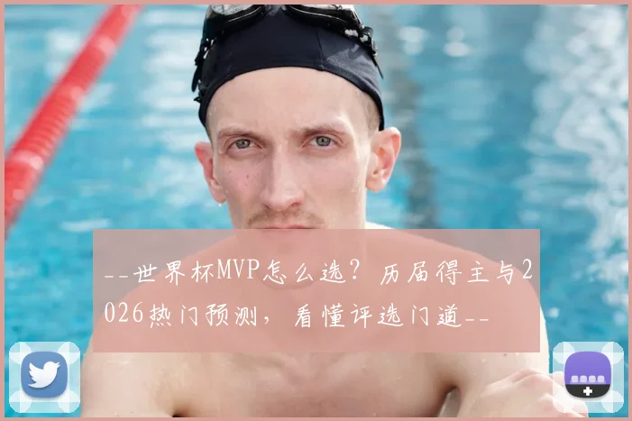 __世界杯MVP怎么选?历届得主与2026热门预测,看懂评选门道__