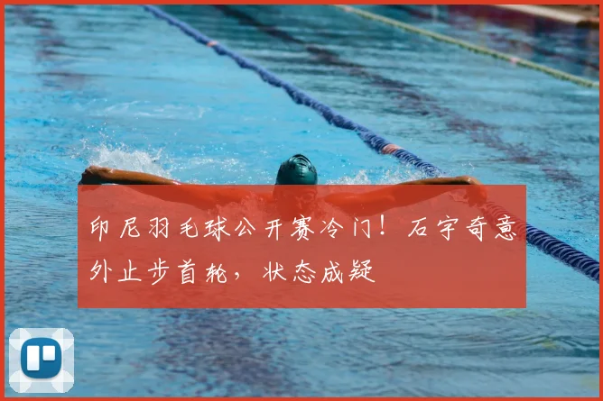 印尼羽毛球公开赛冷门!石宇奇意外止步首轮,状态成疑