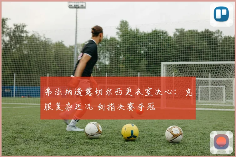 弗法纳透露切尔西更衣室决心:克服复杂近况 剑指决赛夺冠