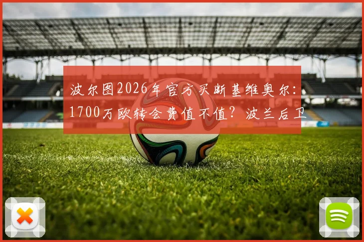 波尔图2026年官方买断基维奥尔:1700万欧转会费值不值?波兰后卫合同细节与未来前景全解析