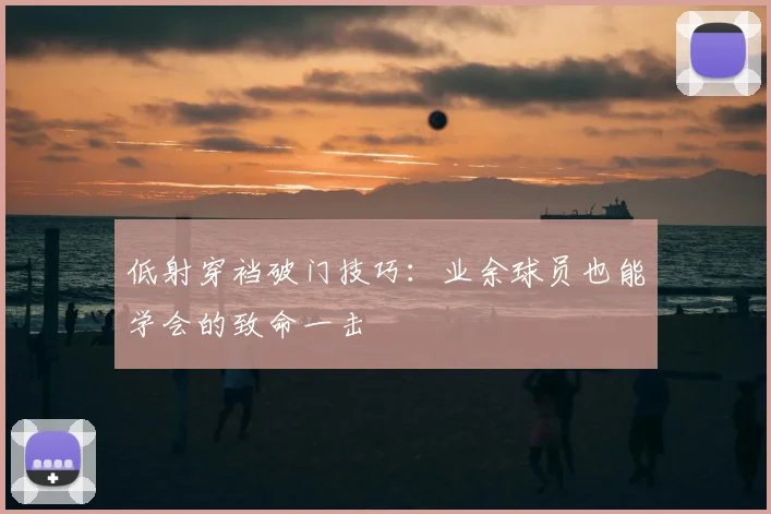 低射穿裆破门技巧:业余球员也能学会的致命一击