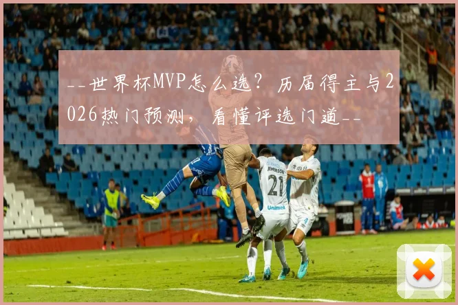 __世界杯MVP怎么选？历届得主与2026热门预测，看懂评选门道__